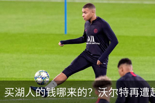 买湖人的钱哪来的？沃尔特再遭起诉 涉嫌挪用客户资金收购球队