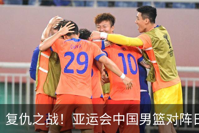 复仇之战！亚运会中国男篮对阵日本，4大底牌在手，赢球基本稳了